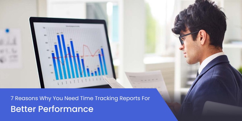 7 Reasons Why You Need Time Tracking Reports For Better Performance
